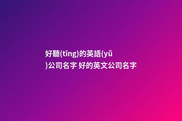 好聽(tīng)的英語(yǔ)公司名字 好的英文公司名字-第1張-公司起名-玄機(jī)派